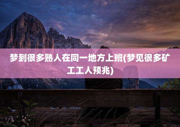 梦到很多熟人在同一地方上班(梦见很多矿工工人预兆)