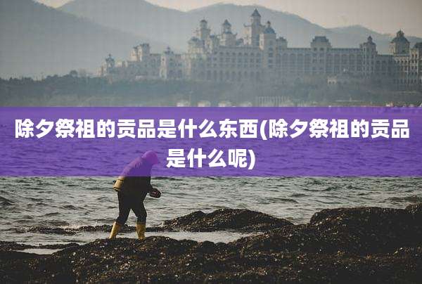 除夕祭祖的贡品是什么东西(除夕祭祖的贡品是什么呢)