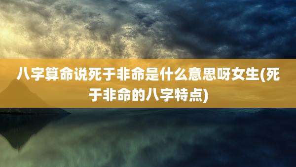 八字算命说死于非命是什么意思呀女生(死于非命的八字特点)