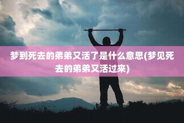 梦到死去的弟弟又活了是什么意思(梦见死去的弟弟又活过来)