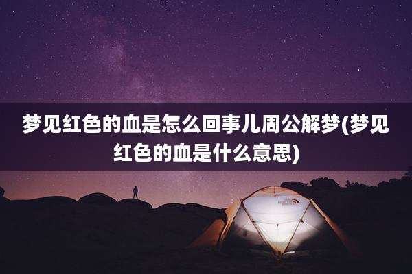 梦见红色的血是怎么回事儿周公解梦(梦见红色的血是什么意思)