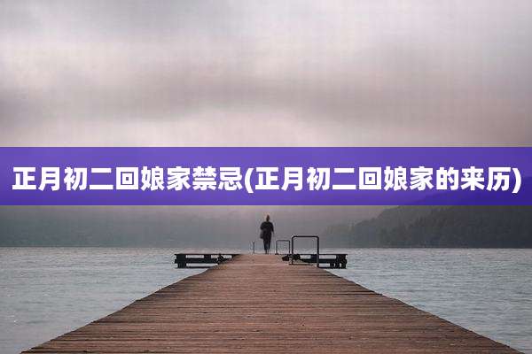 正月初二回娘家禁忌(正月初二回娘家的来历)