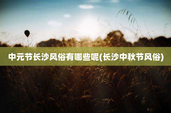 中元节长沙风俗有哪些呢(长沙中秋节风俗)