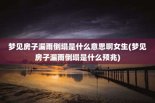 梦见房子漏雨倒塌是什么意思啊女生(梦见房子漏雨倒塌是什么预兆)
