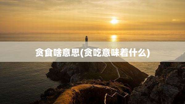 贪食啥意思(贪吃意味着什么)