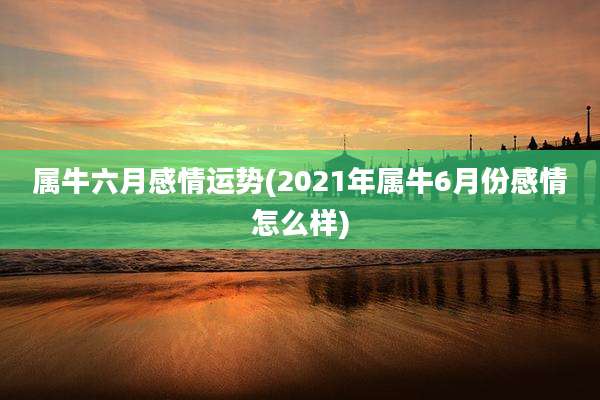 属牛六月感情运势(2021年属牛6月份感情怎么样)