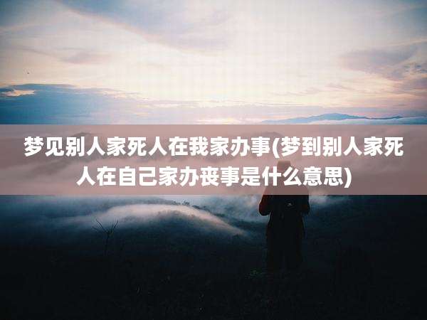 梦见别人家死人在我家办事(梦到别人家死人在自己家办丧事是什么意思)