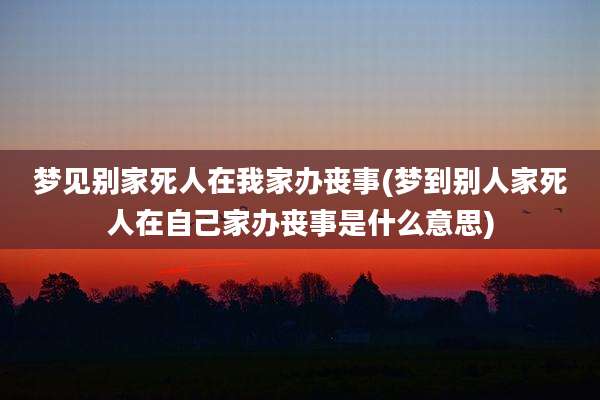 梦见别家死人在我家办丧事(梦到别人家死人在自己家办丧事是什么意思)
