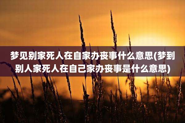梦见别家死人在自家办丧事什么意思(梦到别人家死人在自己家办丧事是什么意思)