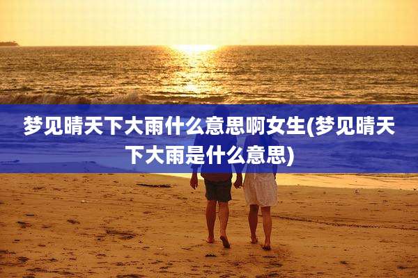 梦见晴天下大雨什么意思啊女生(梦见晴天下大雨是什么意思)