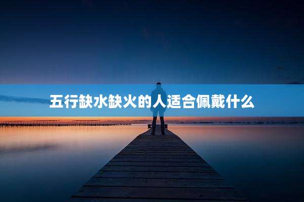 五行缺水缺火的人适合佩戴什么