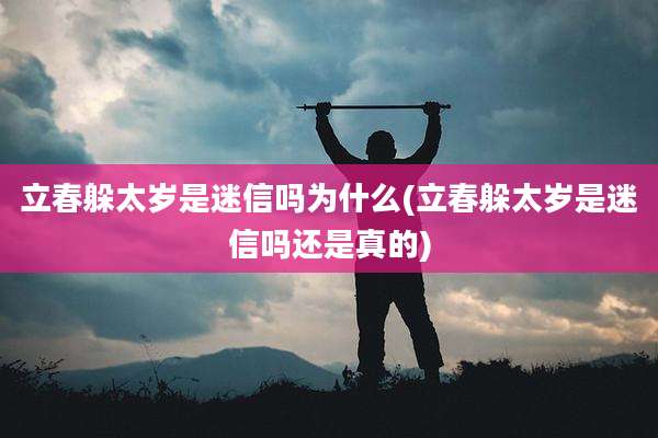 立春躲太岁是迷信吗为什么(立春躲太岁是迷信吗还是真的)