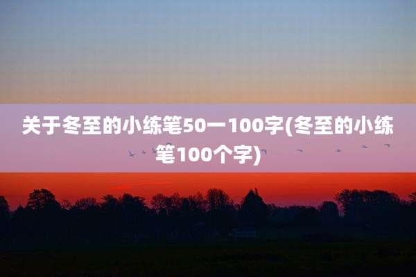 关于冬至的小练笔50一100字(冬至的小练笔100个字)