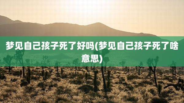 梦见自己孩子死了好吗(梦见自己孩子死了啥意思)