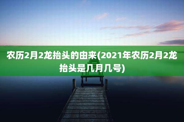农历2月2龙抬头的由来(2021年农历2月2龙抬头是几月几号)