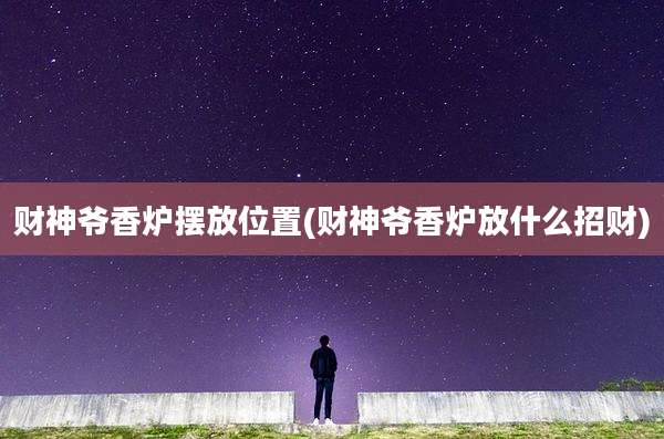 财神爷香炉摆放位置(财神爷香炉放什么招财)