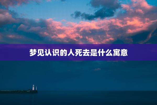 梦见认识的人死去是什么寓意