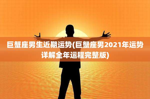 巨蟹座男生近期运势(巨蟹座男2021年运势详解全年运程完整版)