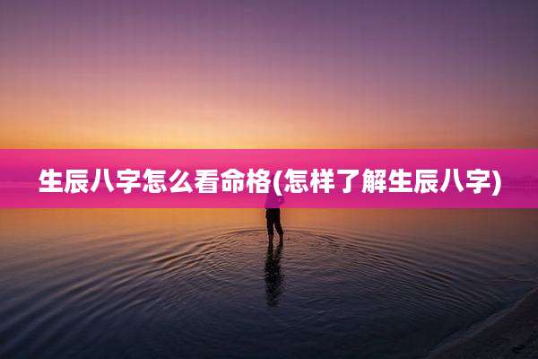 生辰八字怎么看命格(怎样了解生辰八字)