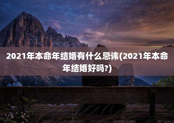 2021年本命年结婚有什么忌讳(2021年本命年结婚好吗?)