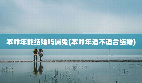 本命年能结婚吗属兔(本命年适不适合结婚)