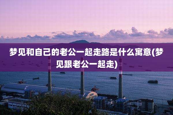 梦见和自己的老公一起走路是什么寓意(梦见跟老公一起走)
