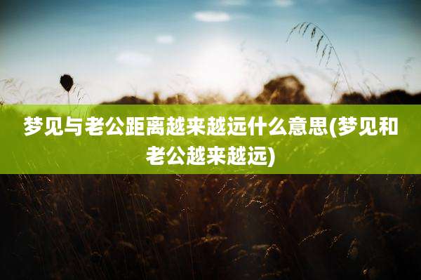梦见与老公距离越来越远什么意思(梦见和老公越来越远)