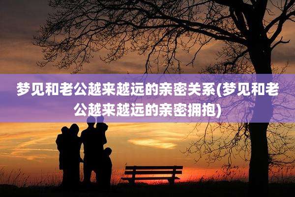 梦见和老公越来越远的亲密关系(梦见和老公越来越远的亲密拥抱)