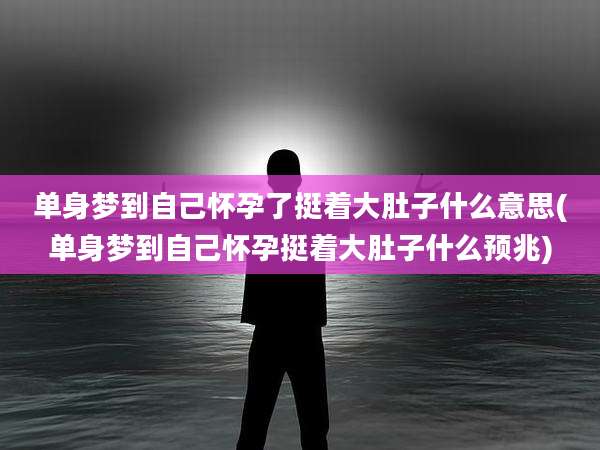 单身梦到自己怀孕了挺着大肚子什么意思(单身梦到自己怀孕挺着大肚子什么预兆)