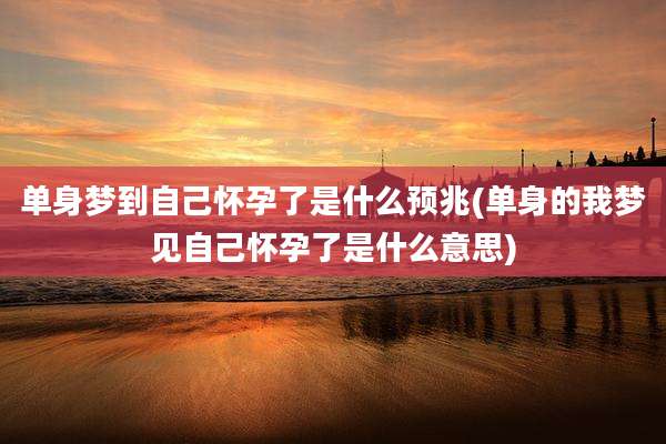 单身梦到自己怀孕了是什么预兆(单身的我梦见自己怀孕了是什么意思)