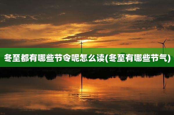 冬至都有哪些节令呢怎么读(冬至有哪些节气)