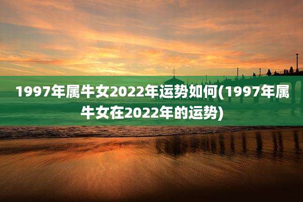 1997年属牛女2022年运势如何(1997年属牛女在2022年的运势)