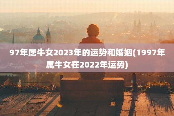 97年属牛女2023年的运势和婚姻(1997年属牛女在2022年运势)