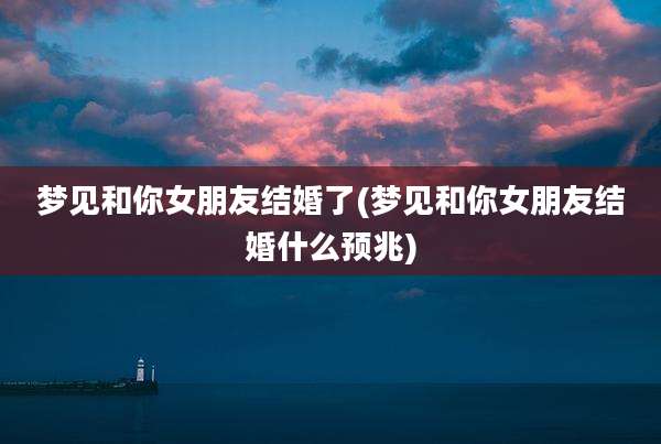 梦见和你女朋友结婚了(梦见和你女朋友结婚什么预兆)
