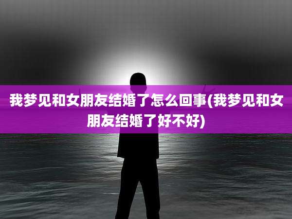 我梦见和女朋友结婚了怎么回事(我梦见和女朋友结婚了好不好)