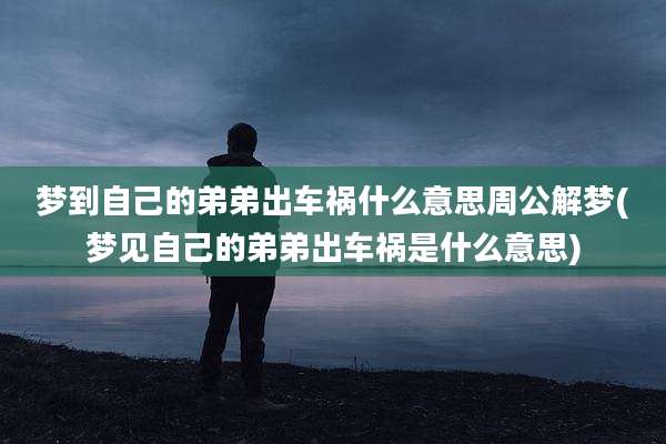 梦到自己的弟弟出车祸什么意思周公解梦(梦见自己的弟弟出车祸是什么意思)