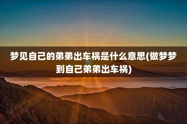 梦见自己的弟弟出车祸是什么意思(做梦梦到自己弟弟出车祸)