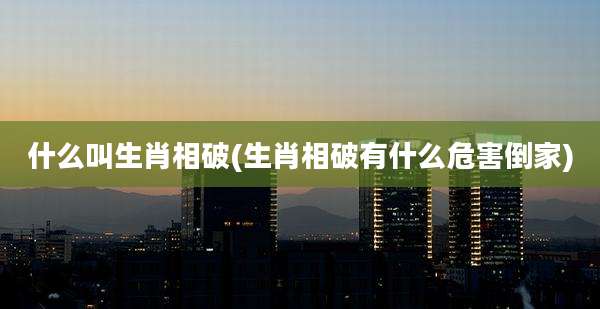 什么叫生肖相破(生肖相破有什么危害倒家)