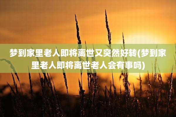 梦到家里老人即将离世又突然好转(梦到家里老人即将离世老人会有事吗)