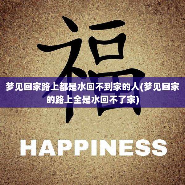 梦见回家路上都是水回不到家的人(梦见回家的路上全是水回不了家)