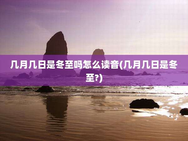 几月几日是冬至吗怎么读音(几月几日是冬至?)