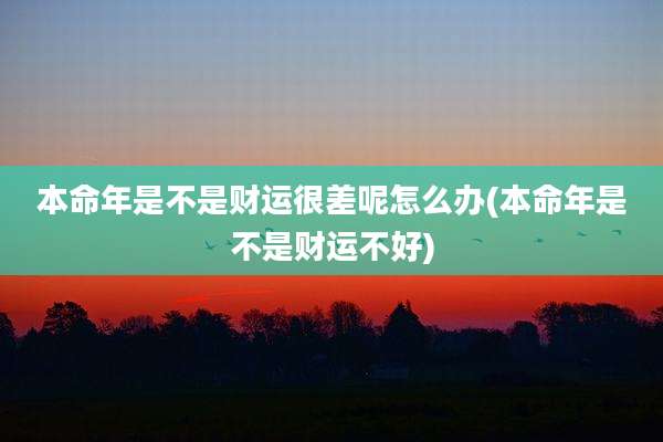 本命年是不是财运很差呢怎么办(本命年是不是财运不好)