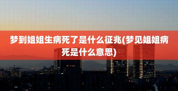 梦到姐姐生病死了是什么征兆(梦见姐姐病死是什么意思)