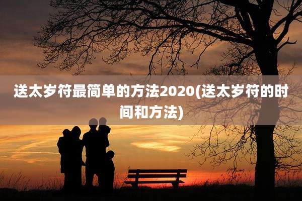 送太岁符最简单的方法2020(送太岁符的时间和方法)