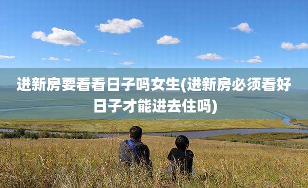进新房要看看日子吗女生(进新房必须看好日子才能进去住吗)