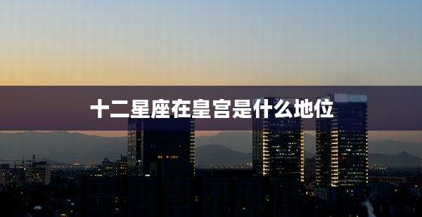 十二星座在皇宫是什么地位