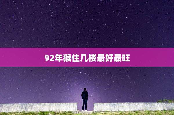 92年猴住几楼最好最旺