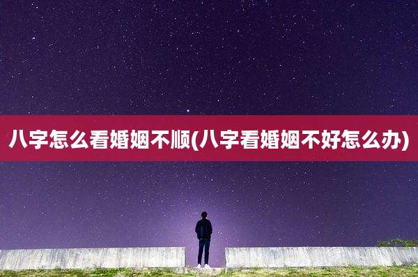 八字怎么看婚姻不顺(八字看婚姻不好怎么办)