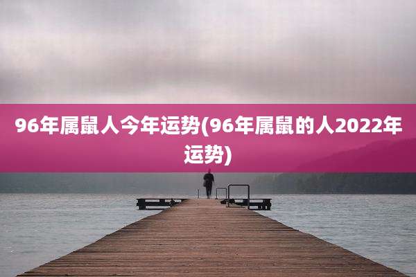 96年属鼠人今年运势(96年属鼠的人2022年运势)