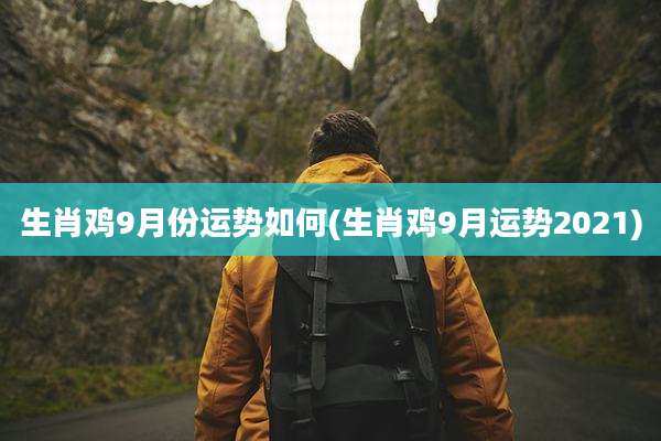 生肖鸡9月份运势如何(生肖鸡9月运势2021)